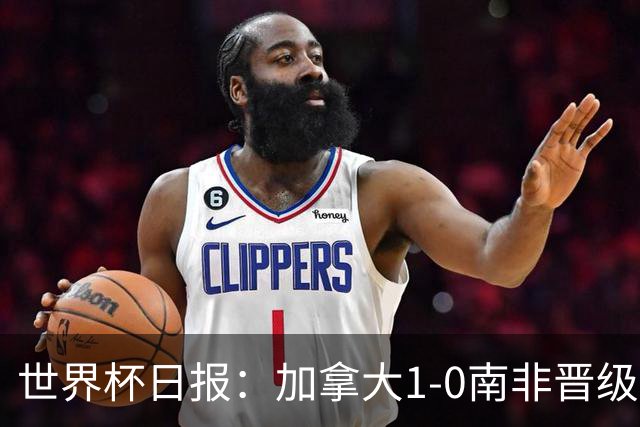 世界杯日报：加拿大1-0南非晋级创历史 韩国主帅洪明甫下课