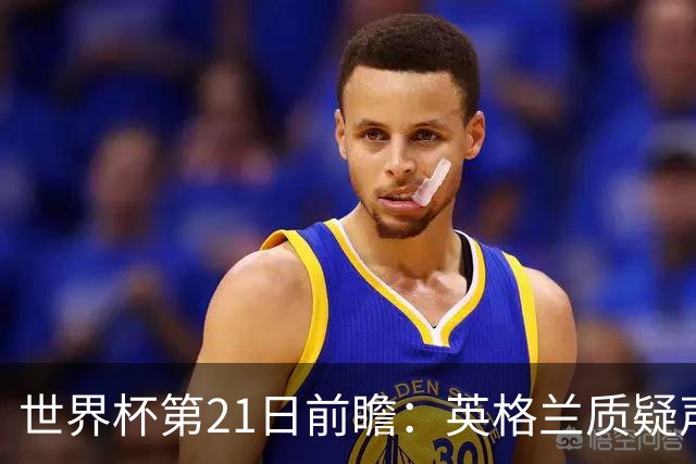 世界杯第21日前瞻：英格兰质疑声中前行 美国力求打破恐欧魔咒