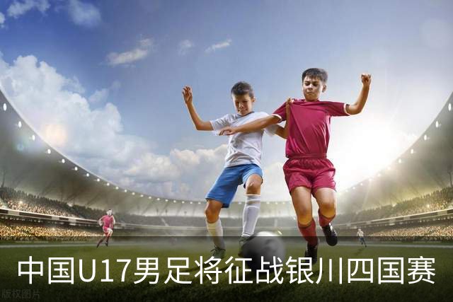 中国U17男足将征战银川四国赛