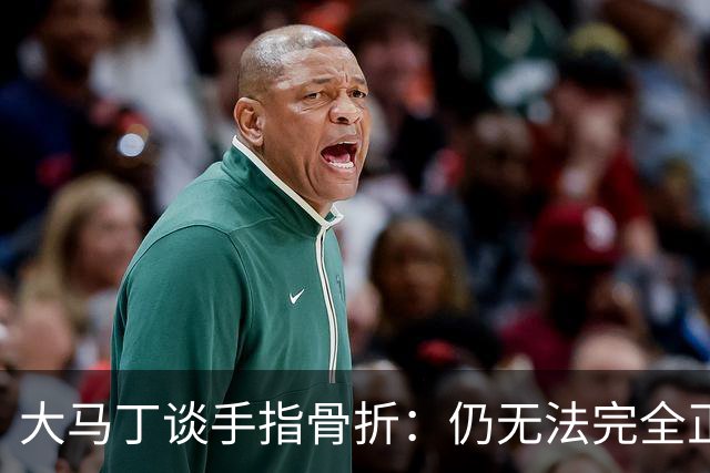 大马丁谈手指骨折：仍无法完全正常训练，但下一场可以不带夹板