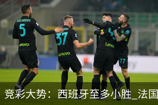竞彩大势：西班牙至多小胜 法国值得信任