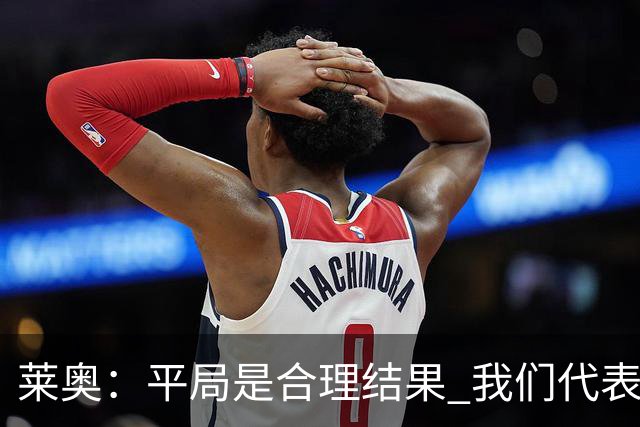 莱奥：平局是合理结果 我们代表葡萄牙，将尽全力在世界杯走更远