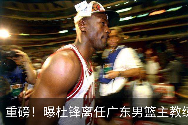 重磅！曝杜锋离任广东男篮主教练 媒体人猜测外教接任可能性较大